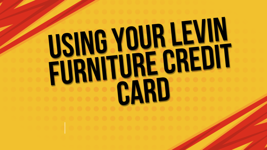 Using Your Levin Furniture Credit Card